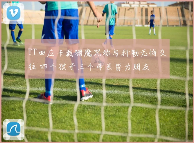 TT回应卡戴珊魔咒称与科勒无悔交往 四个孩子三个母亲皆为朋友