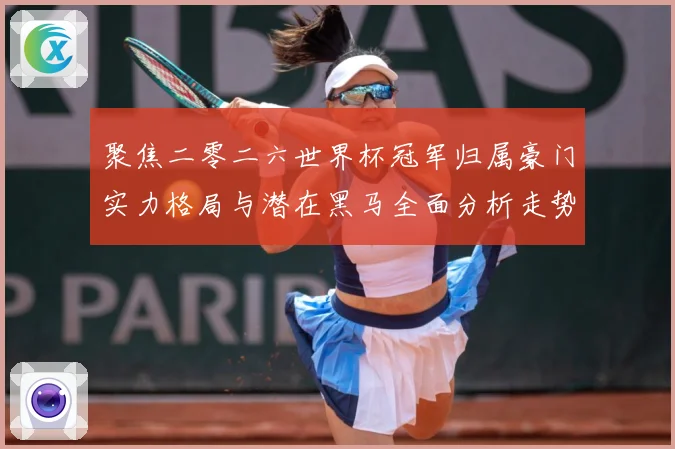 聚焦二零二六世界杯冠军归属豪门实力格局与潜在黑马全面分析走势战术观察