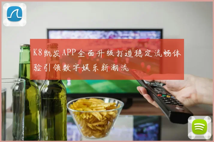 K8凯发APP全面升级打造稳定流畅体验引领数字娱乐新潮流