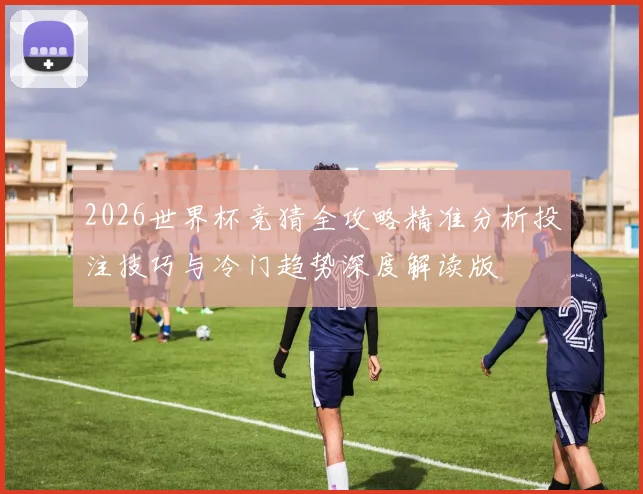 2026世界杯竞猜全攻略精准分析投注技巧与冷门趋势深度解读版