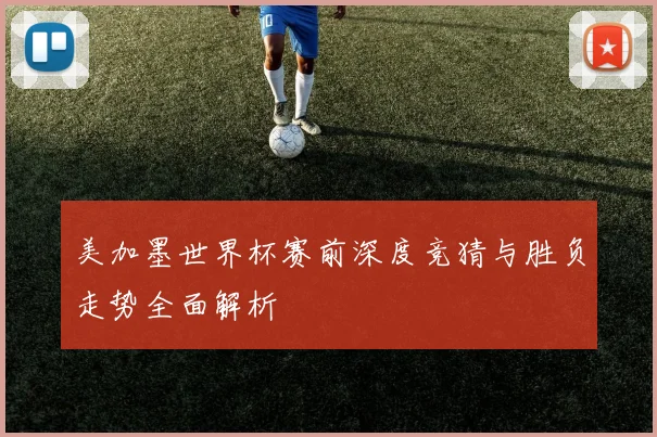 美加墨世界杯赛前深度竞猜与胜负走势全面解析