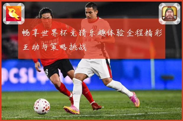 畅享世界杯竞猜乐趣体验全程精彩互动与策略挑战