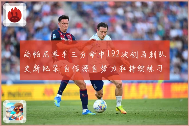 尚帕尼单季三分命中192次创马刺队史新纪录 自信源自努力和持续练习