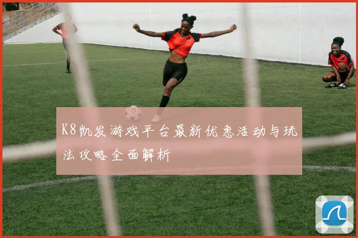 K8凯发游戏平台最新优惠活动与玩法攻略全面解析
