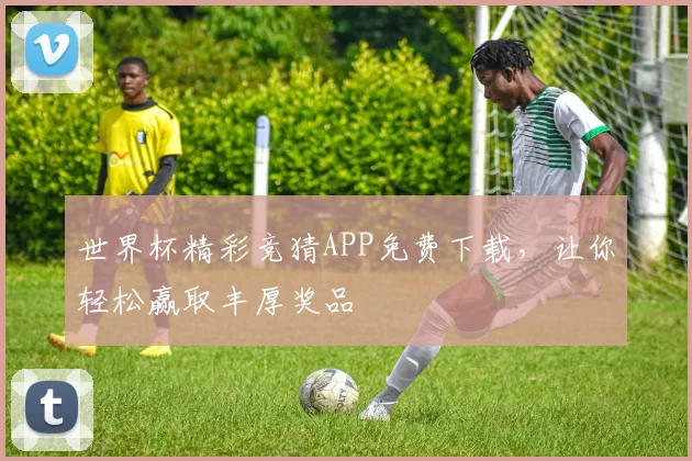 世界杯精彩竞猜APP免费下载，让你轻松赢取丰厚奖品
