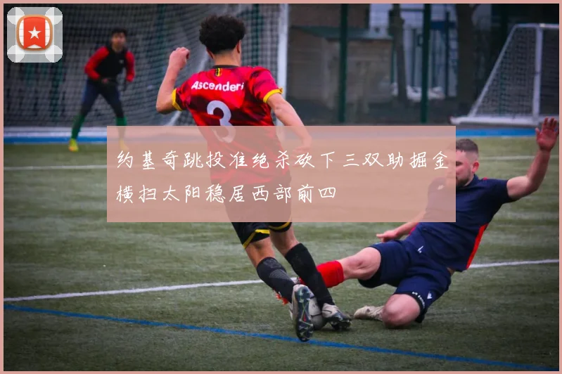 约基奇跳投准绝杀砍下三双助掘金横扫太阳稳居西部前四