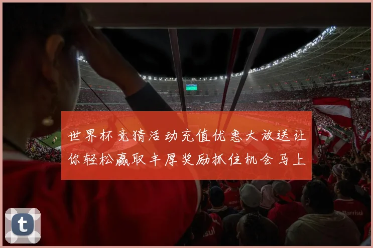 世界杯竞猜活动充值优惠大放送让你轻松赢取丰厚奖励抓住机会马上参与