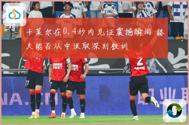 卡莱尔在0.4秒内见证震撼瞬间 赫夫能否从中汲取深刻教训
