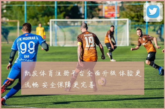 凯发体育注册平台全面升级 体验更流畅 安全保障更完善