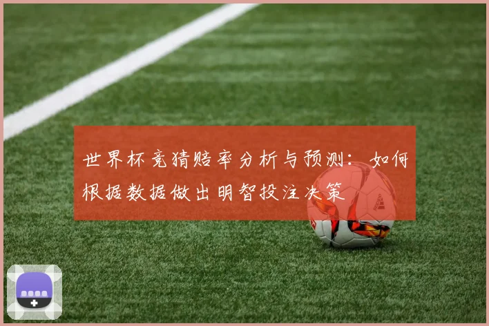 世界杯竞猜赔率分析与预测：如何根据数据做出明智投注决策