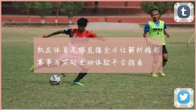 凯发体育足球直播全方位解析精彩赛事与实时互动体验平台指南
