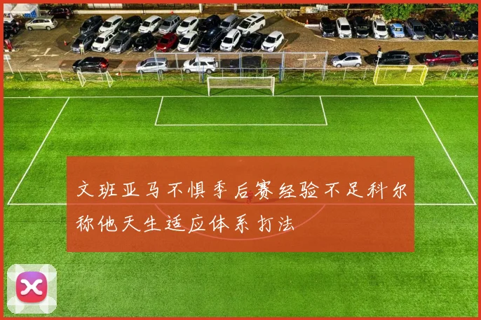 文班亚马不惧季后赛经验不足科尔称他天生适应体系打法