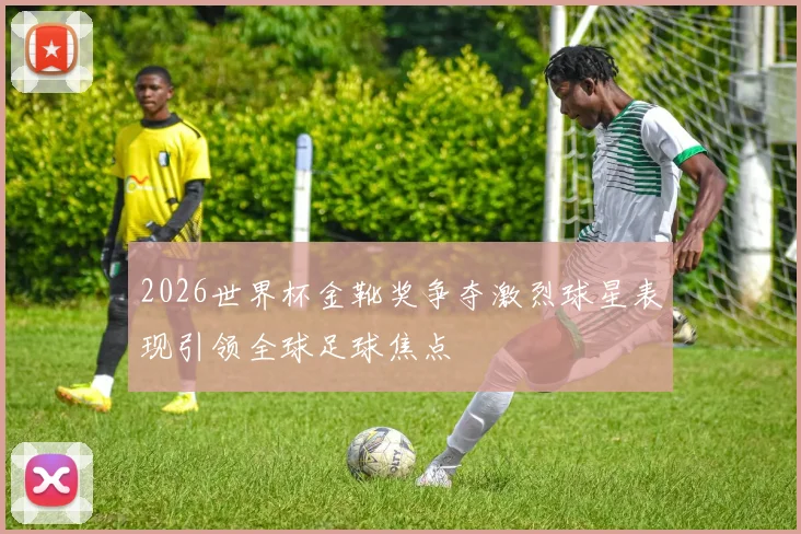2026世界杯金靴奖争夺激烈球星表现引领全球足球焦点