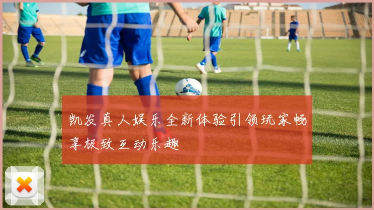 凯发真人娱乐全新体验引领玩家畅享极致互动乐趣
