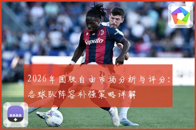 2026年国联自由市场分析与评分：各球队阵容补强策略详解