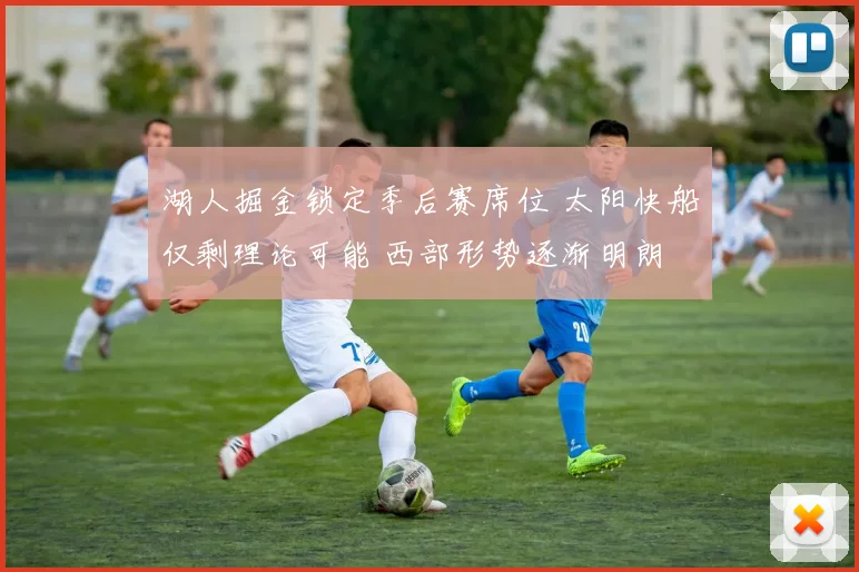 湖人掘金锁定季后赛席位 太阳快船仅剩理论可能 西部形势逐渐明朗