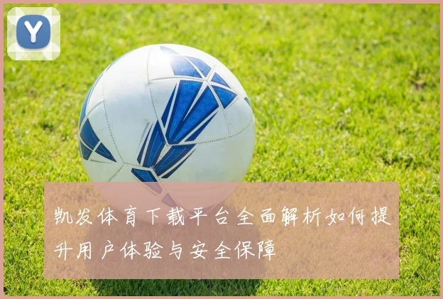 凯发体育下载平台全面解析如何提升用户体验与安全保障