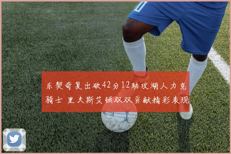 东契奇复出砍42分12助攻湖人力克骑士 里夫斯艾顿双双贡献精彩表现