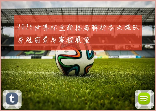 2026世界杯全新格局解析各大强队夺冠前景与赛程展望