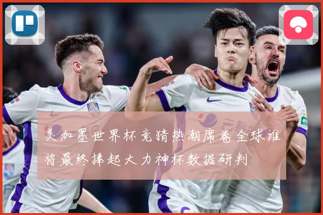美加墨世界杯竞猜热潮席卷全球谁将最终捧起大力神杯数据研判