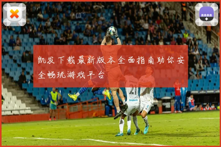 凯发下载最新版本全面指南助你安全畅玩游戏平台