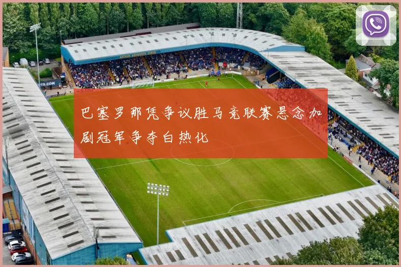 巴塞罗那凭争议胜马竞联赛悬念加剧冠军争夺白热化