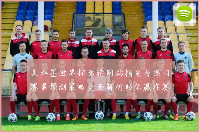 美加墨世界杯竞猜网站指南与热门赛事预测策略全面解析助你赢在赛场