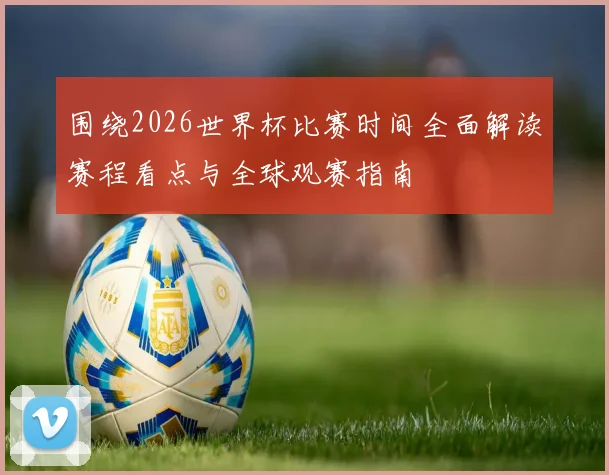 围绕2026世界杯比赛时间全面解读赛程看点与全球观赛指南