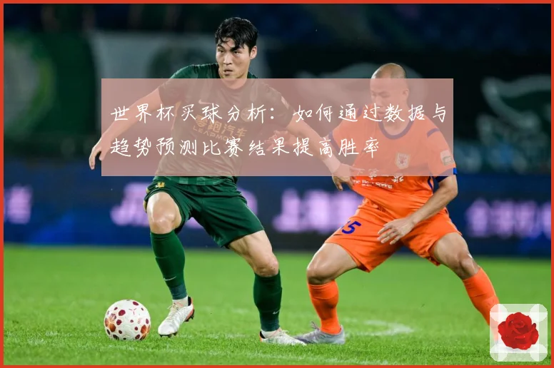 世界杯买球分析：如何通过数据与趋势预测比赛结果提高胜率