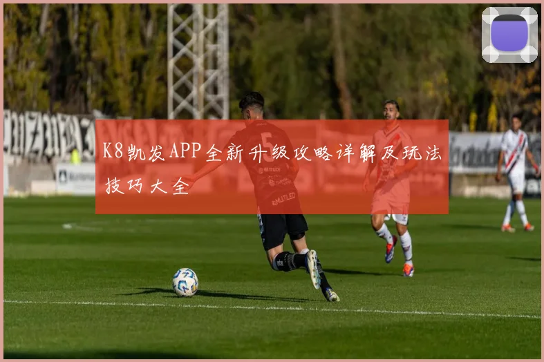 K8凯发APP全新升级攻略详解及玩法技巧大全