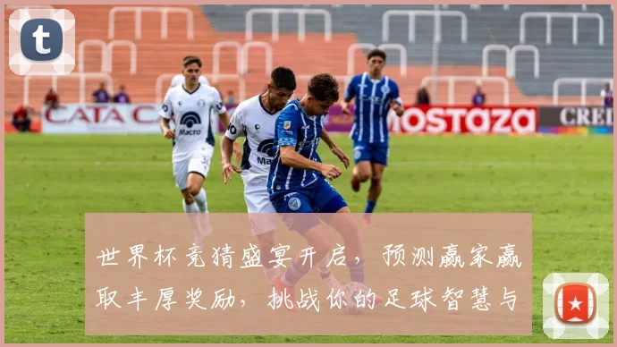 世界杯竞猜盛宴开启，预测赢家赢取丰厚奖励，挑战你的足球智慧与运气！