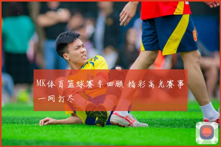MK体育篮球赛季回顾 精彩高光赛事一网打尽
