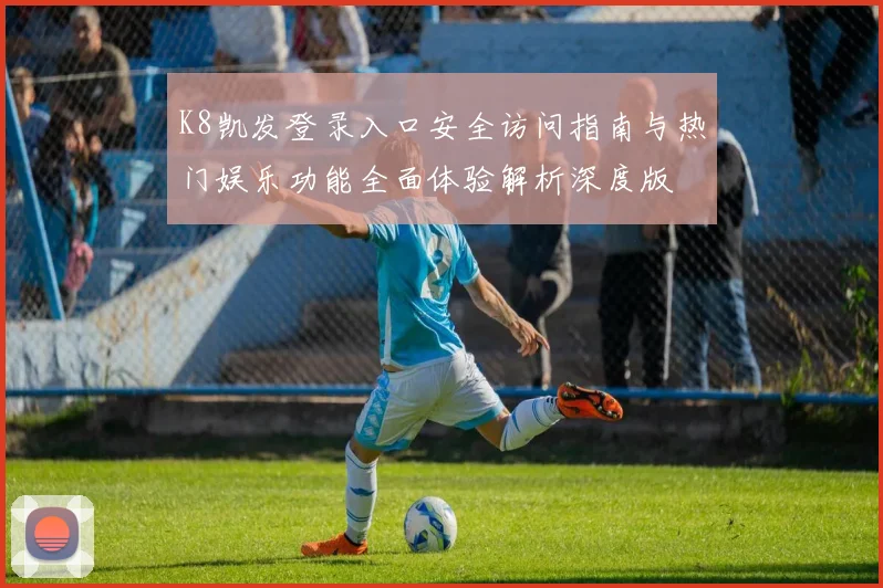 K8凯发登录入口安全访问指南与热门娱乐功能全面体验解析深度版