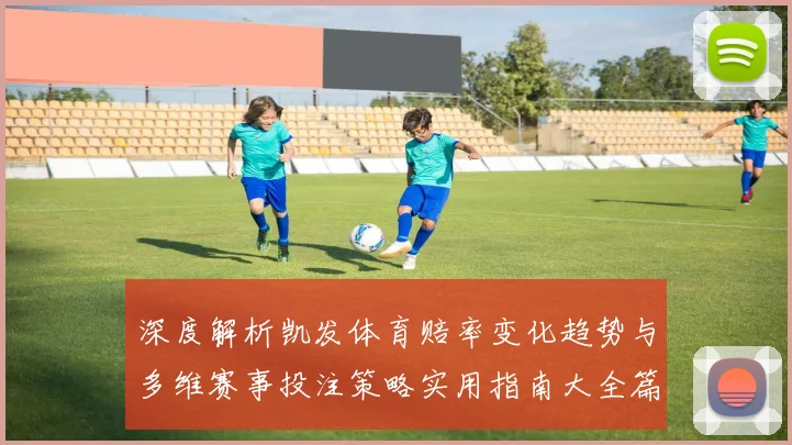 深度解析凯发体育赔率变化趋势与多维赛事投注策略实用指南大全篇