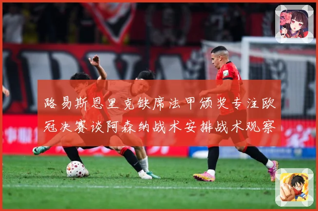 路易斯恩里克缺席法甲颁奖专注欧冠决赛谈阿森纳战术安排战术观察