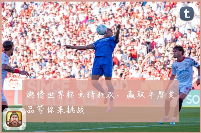 燃情世界杯竞猜狂欢，赢取丰厚奖品等你来挑战