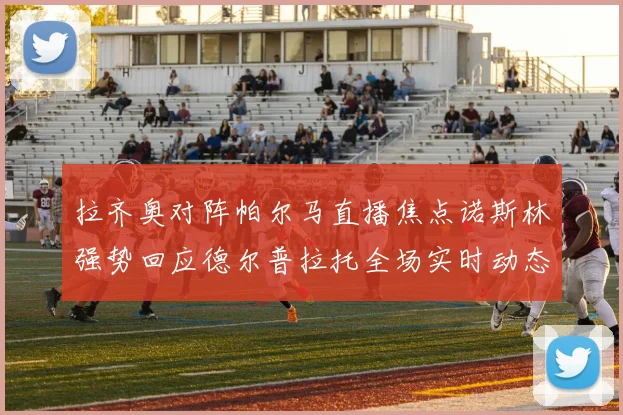 拉齐奥对阵帕尔马直播焦点诺斯林强势回应德尔普拉托全场实时动态追踪