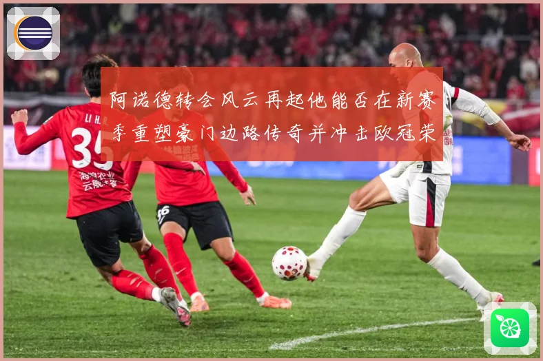 阿诺德转会风云再起他能否在新赛季重塑豪门边路传奇并冲击欧冠荣耀解析