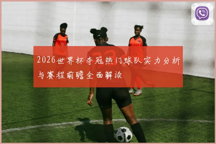 2026世界杯夺冠热门球队实力分析与赛程前瞻全面解读