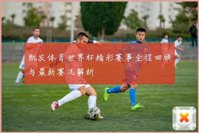凯发体育世界杯精彩赛事全程回顾与最新赛况解析