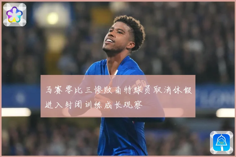马赛零比三惨败南特球员取消休假进入封闭训练成长观察