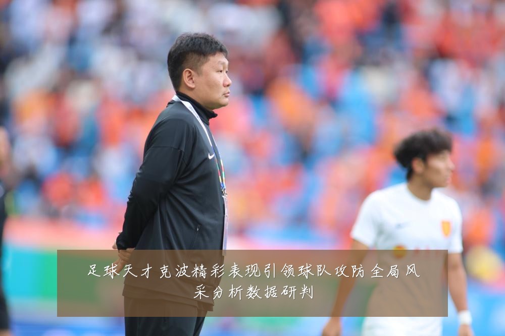 足球天才克波精彩表现引领球队攻防全局风采分析数据研判