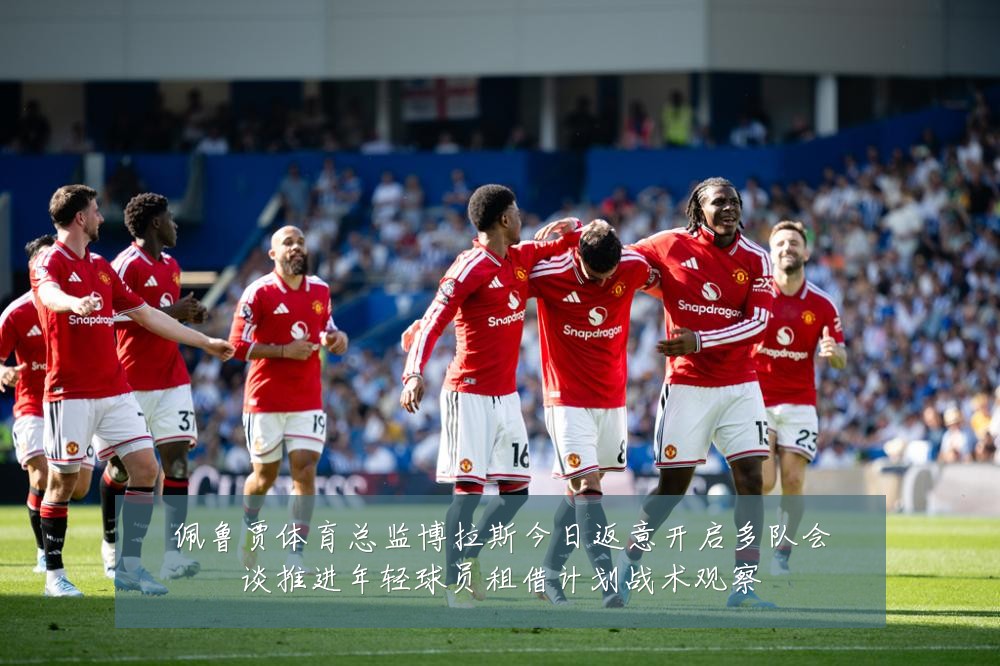 佩鲁贾体育总监博拉斯今日返意开启多队会谈推进年轻球员租借计划战术观察