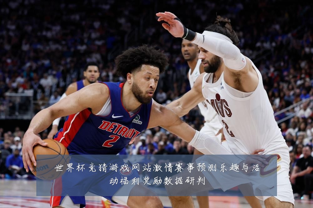 世界杯竞猜游戏网站激情赛事预测乐趣与活动福利奖励数据研判