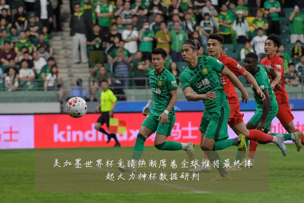 美加墨世界杯竞猜热潮席卷全球谁将最终捧起大力神杯数据研判
