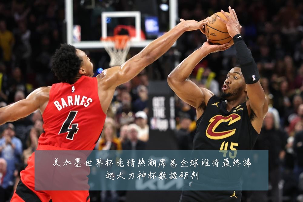 美加墨世界杯竞猜热潮席卷全球谁将最终捧起大力神杯数据研判