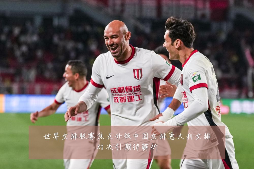 世界女排联赛焦点升级中国女排意大利女排对决引期待解析