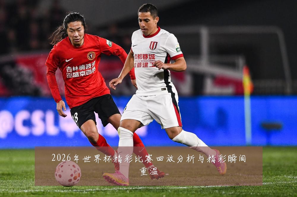 2026年世界杯精彩比赛回放分析与精彩瞬间重温